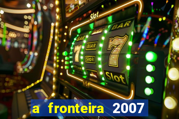 a fronteira 2007 filme completo download